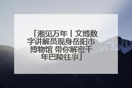 湘见万年丨文博数字讲解员现身岳阳市博物馆 带你解密千年巴陵往事