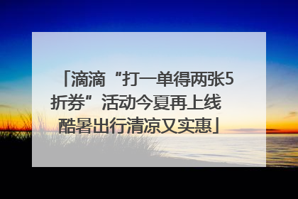滴滴“打一单得两张5折券”活动今夏再上线 酷暑出行清凉又实惠