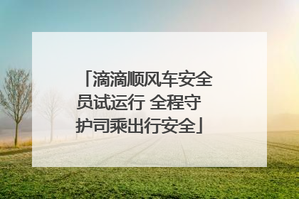 滴滴顺风车安全员试运行 全程守护司乘出行安全