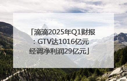 滴滴2025年Q1财报：GTV达1016亿元 经调净利润29亿元