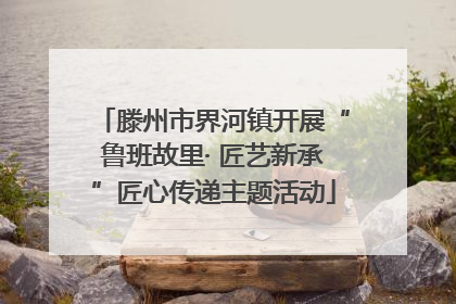 滕州市界河镇开展“鲁班故里· 匠艺新承”匠心传递主题活动