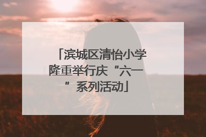 滨城区清怡小学隆重举行庆“六一”系列活动