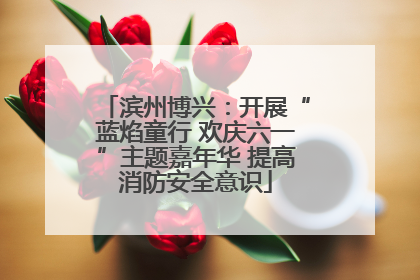 滨州博兴：开展“蓝焰童行 欢庆六一”主题嘉年华 提高消防安全意识