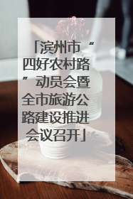 滨州市“四好农村路”动员会暨全市旅游公路建设推进会议召开