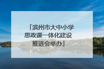 滨州市大中小学思政课一体化建设推进会举办