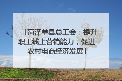 菏泽单县总工会：提升职工线上营销能力，促进农村电商经济发展