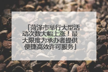 菏泽市举行大型活动次数大幅上涨！最大限度为承办者提供便捷高效许可服务