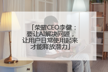 荣耀CEO李健：要让AI解决问题，让用户日常使用起来才能释放潜力