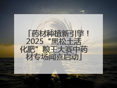 药材种植新引擎！2025“黑松土活化肥”粮王大赛中药材专场闻喜启动