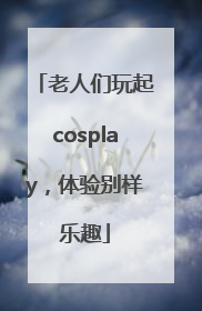 老人们玩起cosplay，体验别样乐趣