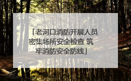 老河口消防开展人员密集场所安全检查 筑牢消防安全防线