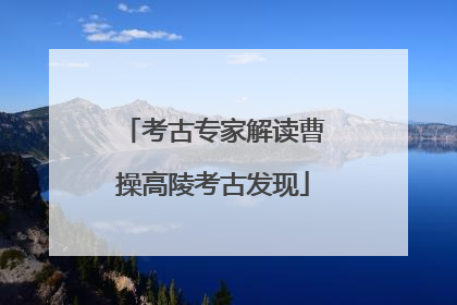 考古专家解读曹操高陵考古发现