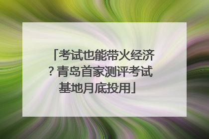 考试也能带火经济？青岛首家测评考试基地月底投用
