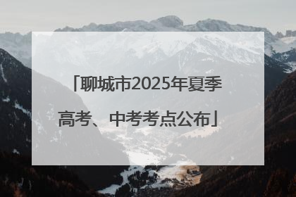 聊城市2025年夏季高考、中考考点公布
