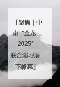 聚焦｜中柬“金龙-2025”联合演习落下帷幕