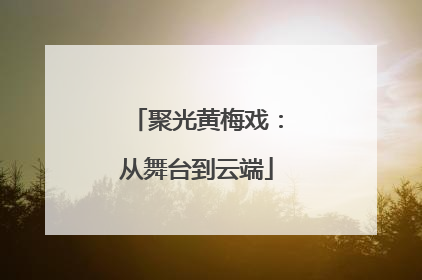 聚光黄梅戏：从舞台到云端