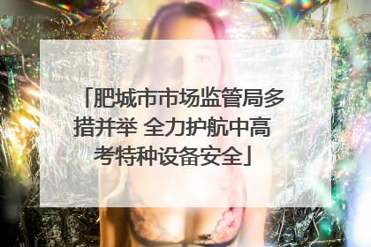 肥城市市场监管局多措并举 全力护航中高考特种设备安全
