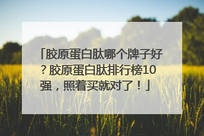 胶原蛋白肽哪个牌子好？胶原蛋白肽排行榜10强，照着买就对了！