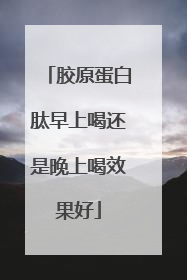 胶原蛋白肽早上喝还是晚上喝效果好