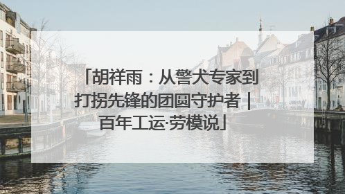 胡祥雨：从警犬专家到打拐先锋的团圆守护者｜百年工运·劳模说