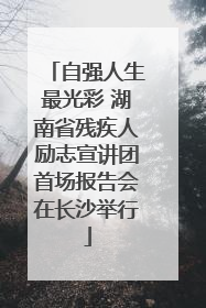 自强人生最光彩 湖南省残疾人励志宣讲团首场报告会在长沙举行