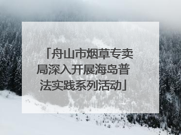舟山市烟草专卖局深入开展海岛普法实践系列活动