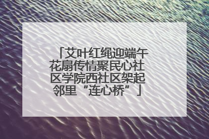 艾叶红绳迎端午花扇传情聚民心社区学院西社区架起邻里“连心桥”
