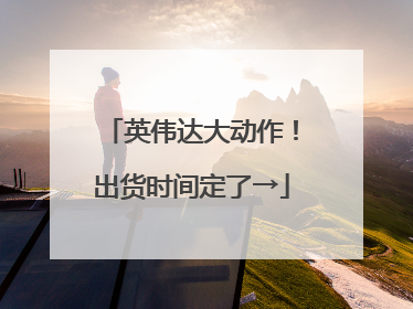 英伟达大动作！出货时间定了→