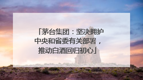 茅台集团：坚决拥护中央和省委有关部署，推动白酒回归初心