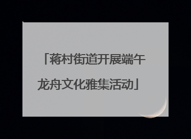 蒋村街道开展端午龙舟文化雅集活动