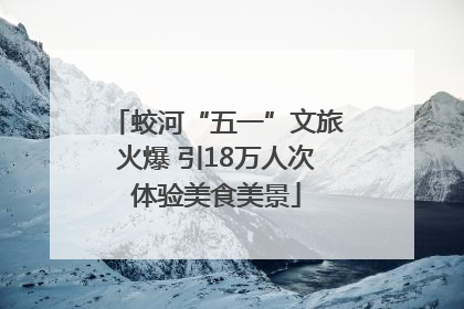 蛟河“五一”文旅火爆 引18万人次体验美食美景