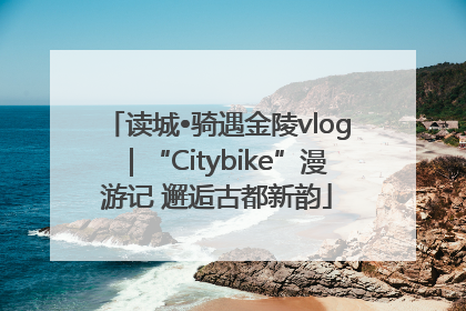 读城•骑遇金陵vlog｜“Citybike”漫游记 邂逅古都新韵