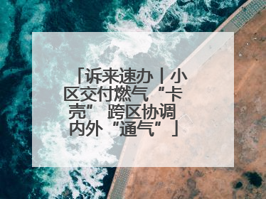 诉来速办丨小区交付燃气“卡壳” 跨区协调内外“通气”