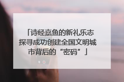 诗经嘉鱼的新礼乐志 探寻成功创建全国文明城市背后的“密码”