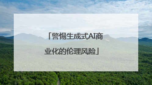 警惕生成式AI商业化的伦理风险
