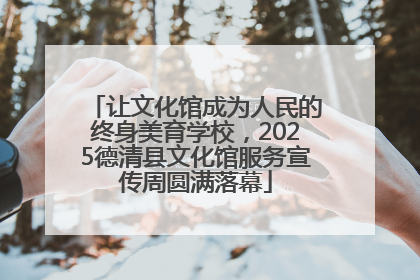 让文化馆成为人民的终身美育学校，2025德清县文化馆服务宣传周圆满落幕