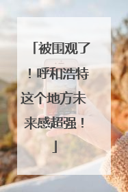 被围观了！呼和浩特这个地方未来感超强！