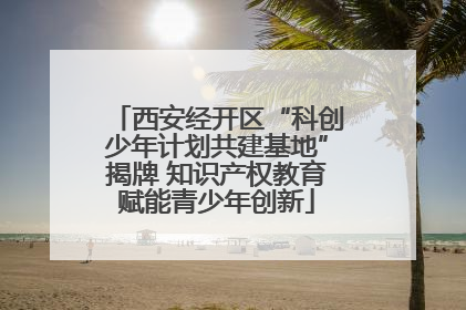 西安经开区“科创少年计划共建基地”揭牌 知识产权教育赋能青少年创新