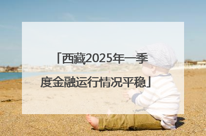 西藏2025年一季度金融运行情况平稳