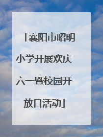 襄阳市昭明小学开展欢庆六一暨校园开放日活动