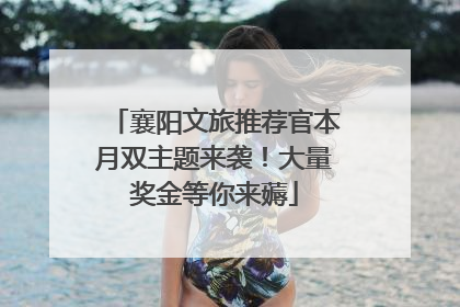 襄阳文旅推荐官本月双主题来袭！大量奖金等你来薅