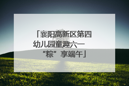 襄阳高新区第四幼儿园童趣六一 “粽”享端午