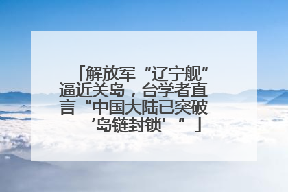 解放军“辽宁舰”逼近关岛，台学者直言“中国大陆已突破‘岛链封锁’”