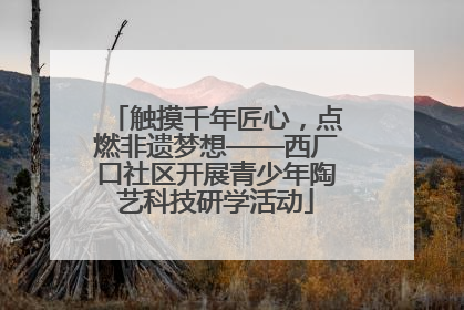 触摸千年匠心，点燃非遗梦想——西厂口社区开展青少年陶艺科技研学活动