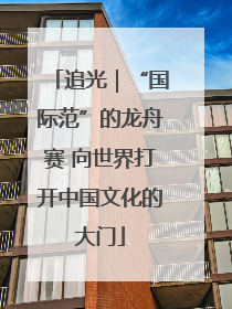 追光｜“国际范”的龙舟赛 向世界打开中国文化的大门