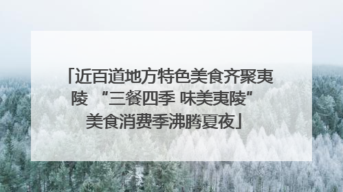 近百道地方特色美食齐聚夷陵 “三餐四季 味美夷陵” 美食消费季沸腾夏夜