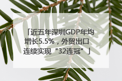 近五年深圳GDP年均增长5.5%，外贸出口连续实现“32连冠”