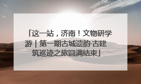 这一站，济南！文物研学游｜第一期古城遗韵·古建筑巡迹之旅圆满结束