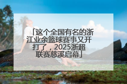 这个全国有名的浙江业余篮球赛事又开打了，2025浙超联赛慈溪启幕