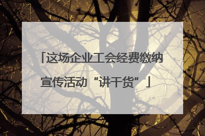 这场企业工会经费缴纳宣传活动“讲干货”
